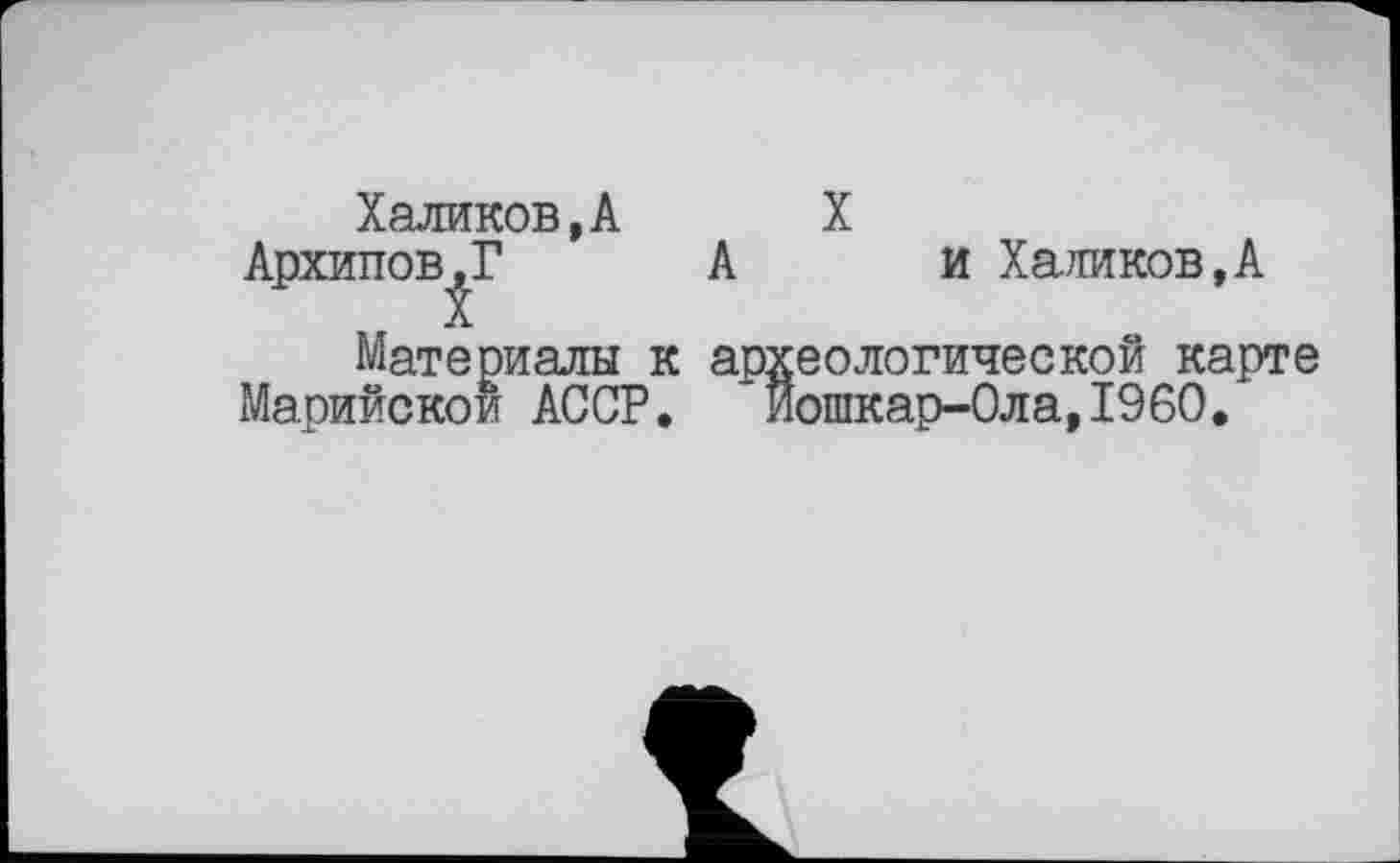 ﻿Халиков,А
Архипов,Г А
X
и Халиков,А
Материалы к археологической карте Марийской АССР. Йошкар-Ола,I960.